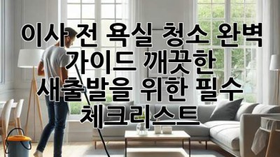 이사 전 욕실 청소 완벽 가이드: 깨끗한 새출발을 위한 필수 체크리스트! ✨