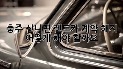 충주 신니면 렌트카 계약 해지, 어떻게 해야 할까요?